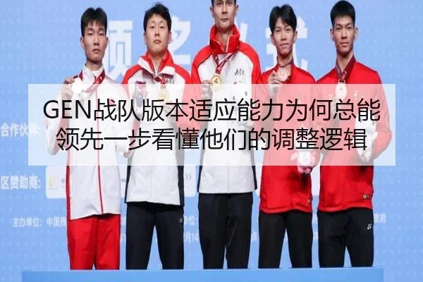 GEN战队版本适应能力为何总能领先一步看懂他们的调整逻辑